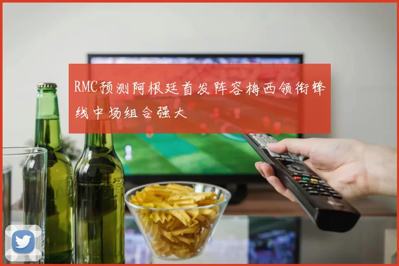 RMC预测阿根廷首发阵容梅西领衔锋线中场组合强大
