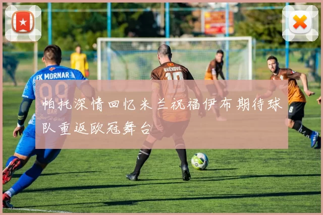 帕托深情回忆米兰祝福伊布期待球队重返欧冠舞台