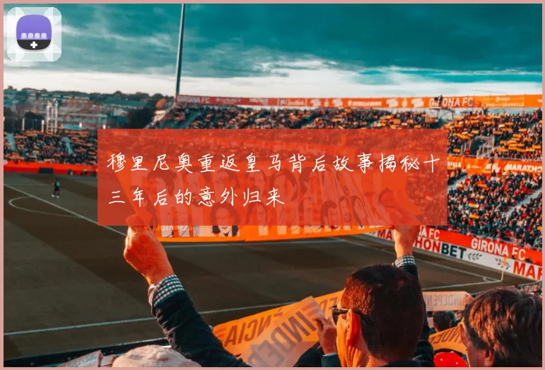 穆里尼奥重返皇马背后故事揭秘十三年后的意外归来