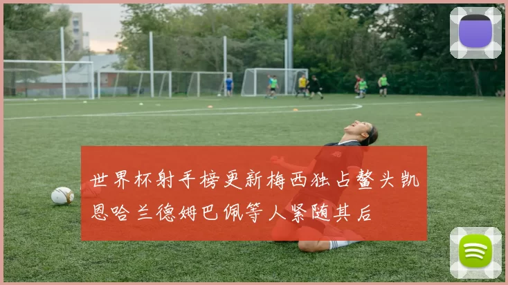 世界杯射手榜更新梅西独占鳌头凯恩哈兰德姆巴佩等人紧随其后