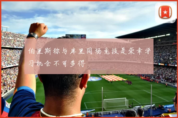 伯里斯称与库里同场竞技是荣幸学习机会不可多得
